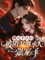 睡完不认后,被阴湿继承人强宠了